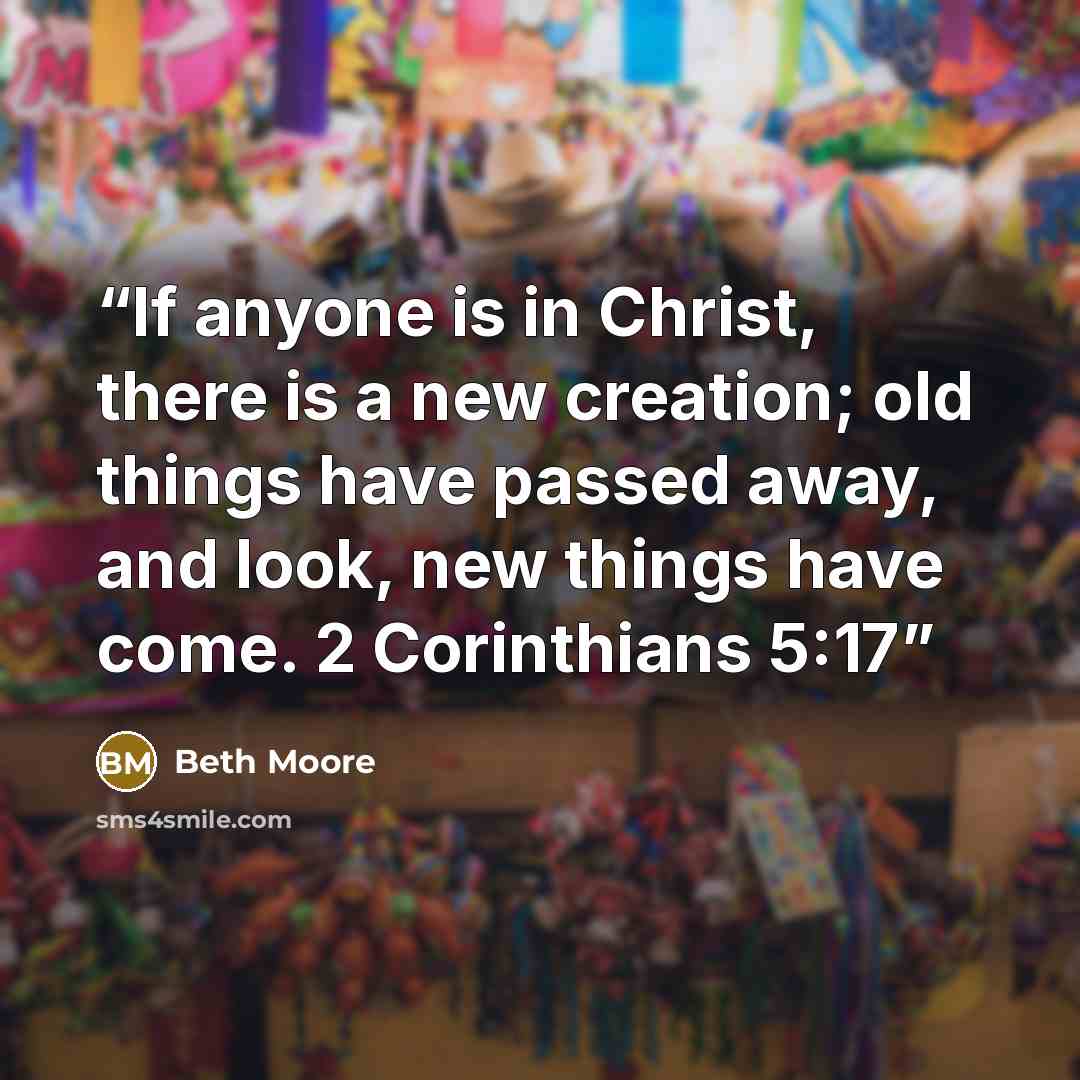“If anyone is in Christ, there is a new creation; old things have passed away, and look, new things have come. 2 Corinthians 5:17” quote by Beth Moore