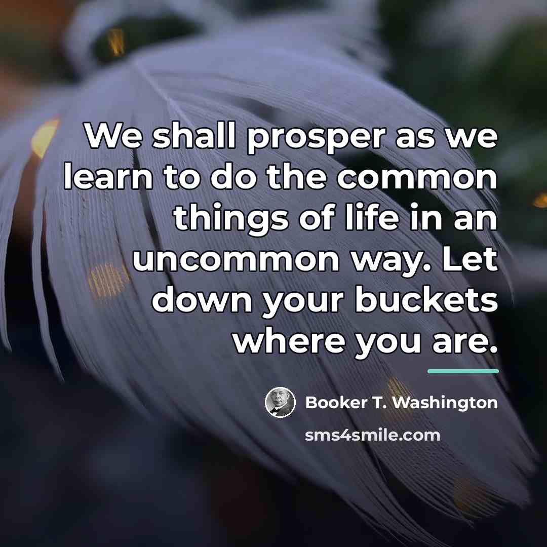 “We shall prosper as we learn to do the common…” quote by Booker T. Washington