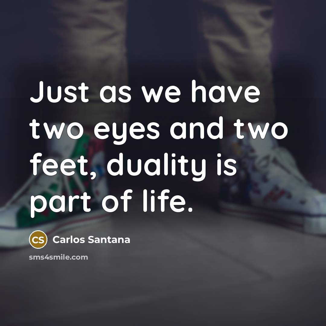“Just as we have two eyes and two feet, duality…” quote by Carlos Santana