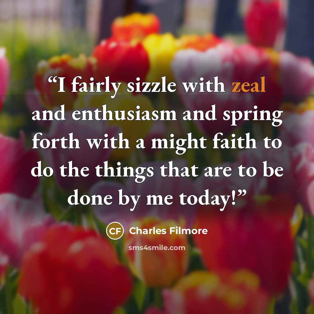 “I fairly sizzle with zeal and enthusiasm and spring forth with a might faith to do the things that are to be done by me today!” quote by Charles Filmore