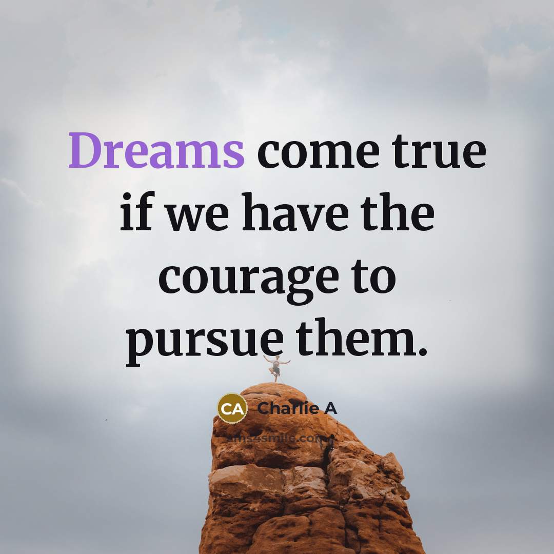 “Dreams come true if we have the courage to pursue them.” quote by Charlie A