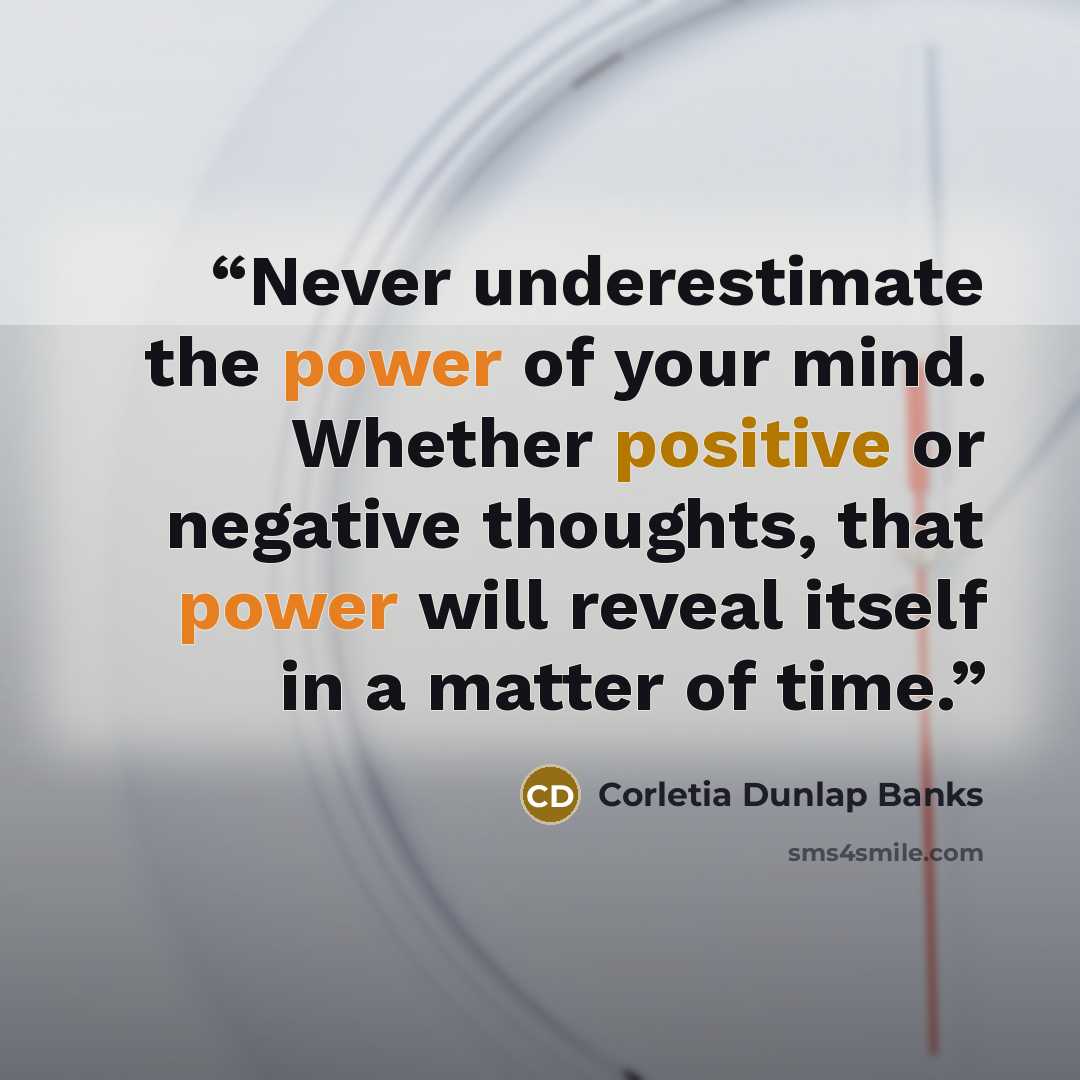 “Never underestimate the power of your mind. Whether positive or negative thoughts, that power will reveal itself in a matter of time.” quote by Corletia Dunlap Banks