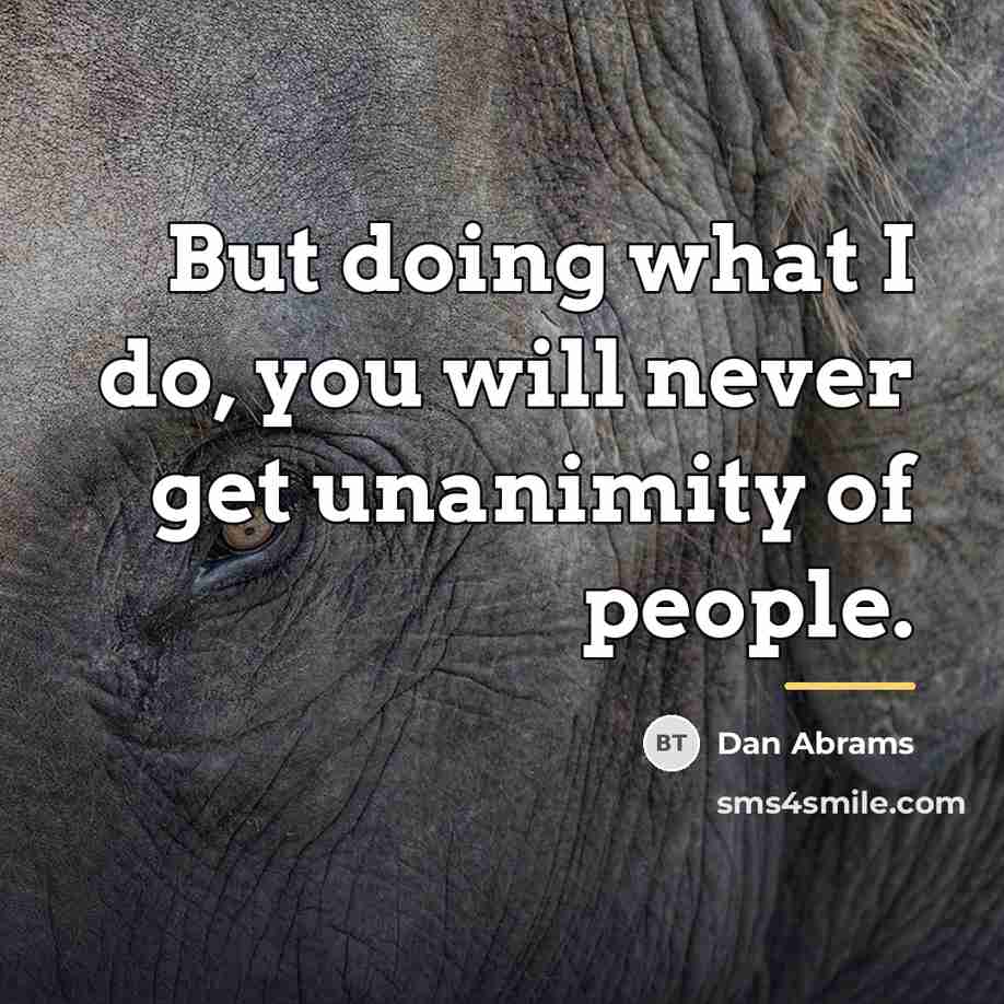 “But doing what I do, you will never get unanimity…” quote by Dan Abrams