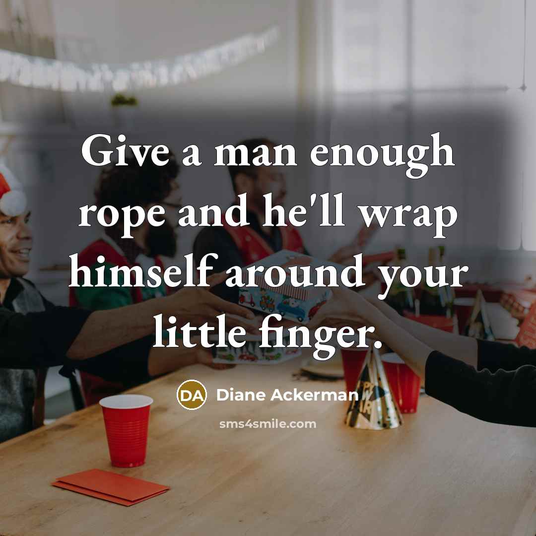 “Give a man enough rope and he'll wrap himself around…” quote by Diane Ackerman