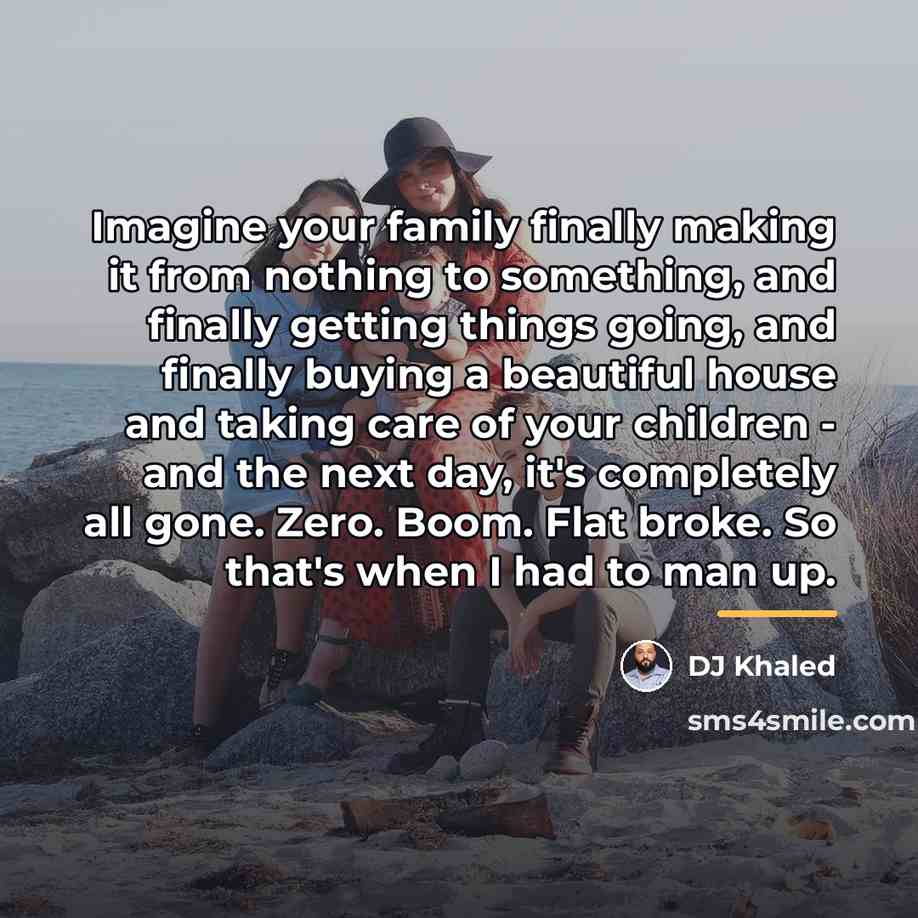 “Imagine your family finally making it from nothing to something,…” quote by DJ Khaled