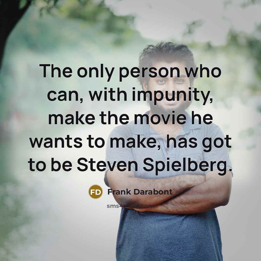 “The only person who can, with impunity, make the movie he wants to make, has got to be Steven Spielberg.” quote by Frank Darabont