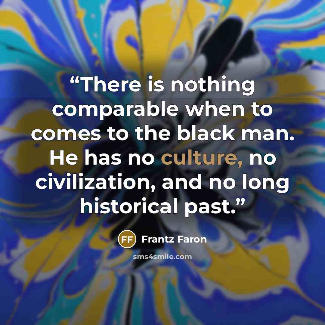 “There is nothing comparable when to comes to the black man. He has no culture, no civilization, and no long historical past.” quote by Frantz Faron