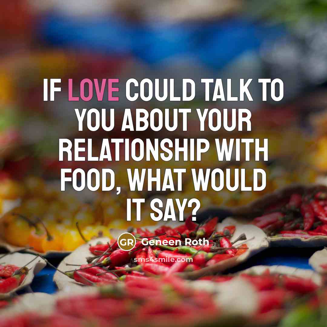 “If LOVE could talk to you about your relationship with…” quote by Geneen Roth