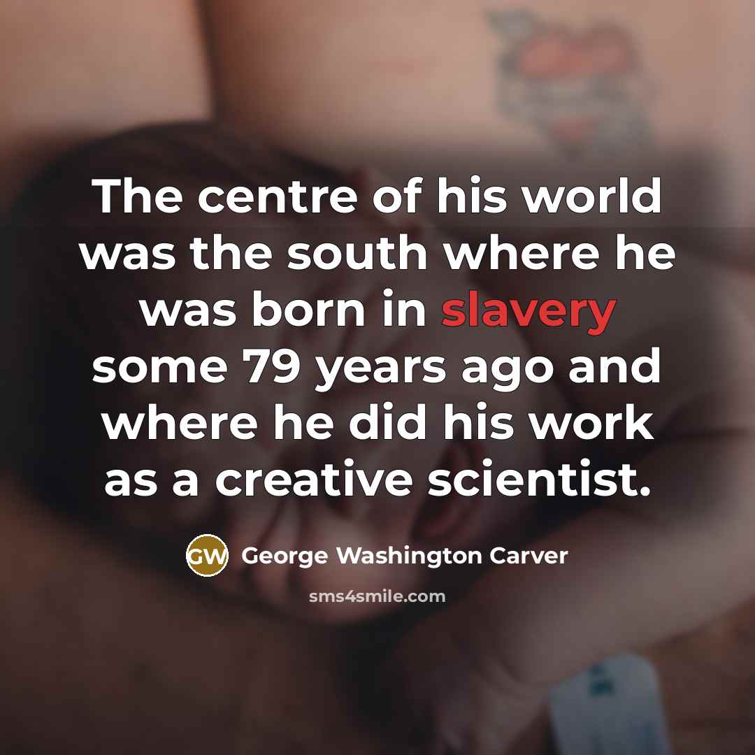 “The centre of his world was the south where he…” quote by George Washington Carver