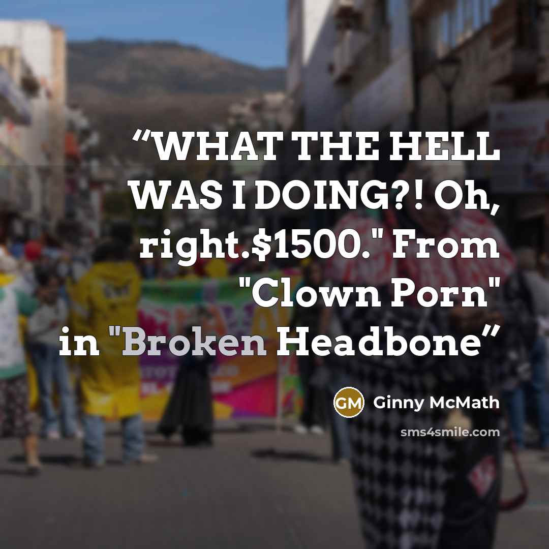 “WHAT THE HELL WAS I DOING?! Oh, right.$1500." From "Clown Porn" in "Broken Headbone” quote by Ginny McMath