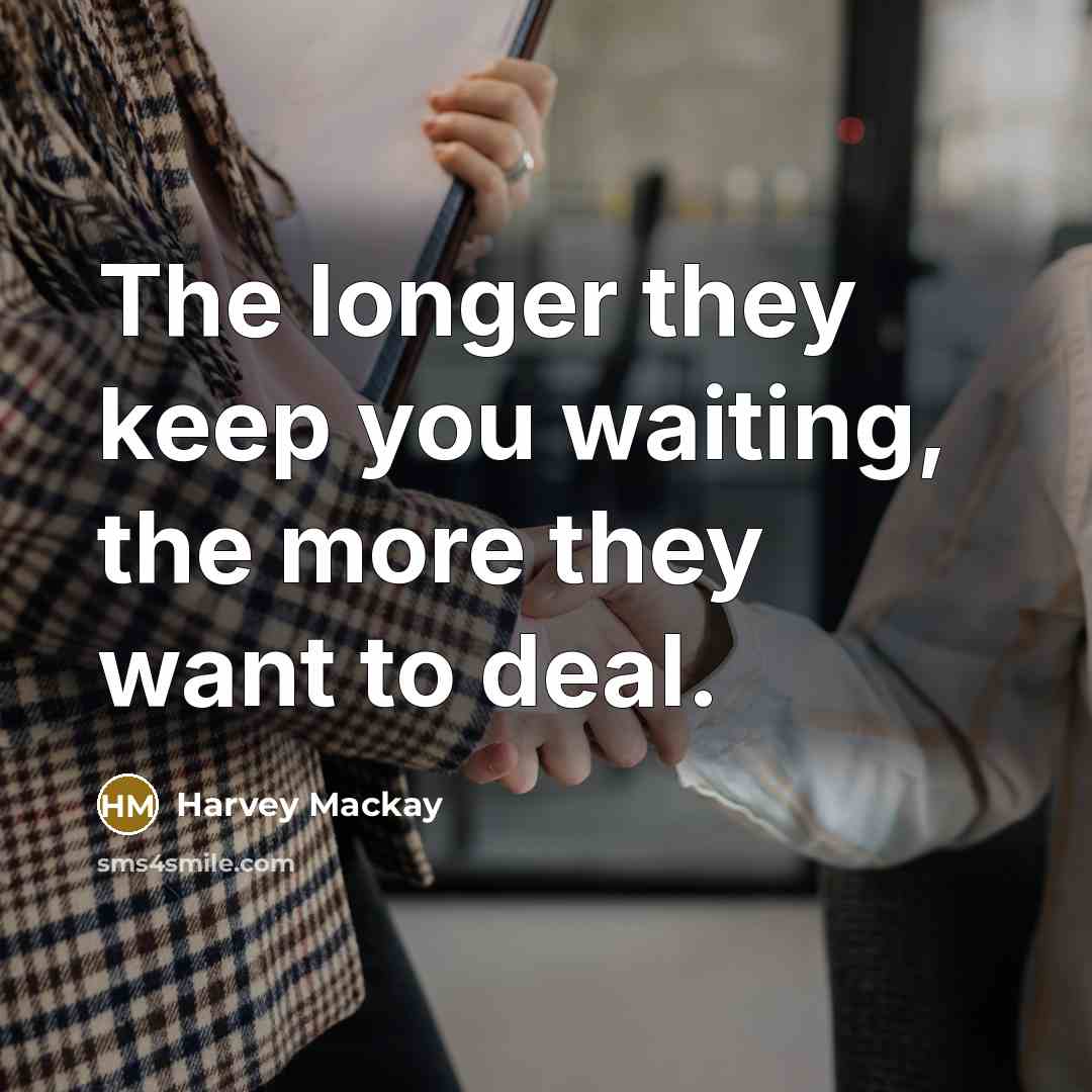 “The longer they keep you waiting, the more they want…” quote by Harvey Mackay