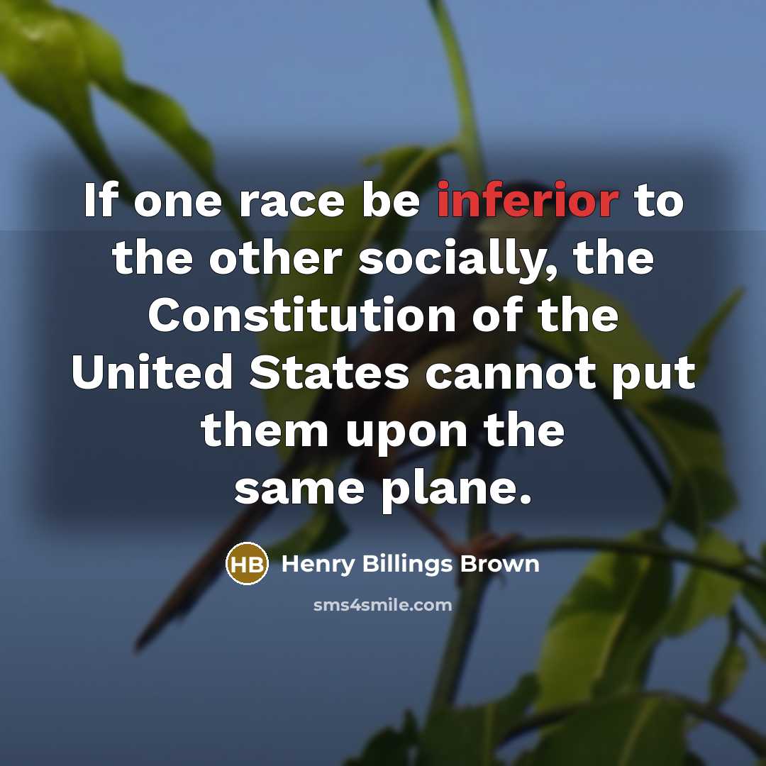 “If one race be inferior to the other socially, the Constitution of the United States cannot put them upon the same plane.” quote by Henry Billings Brown