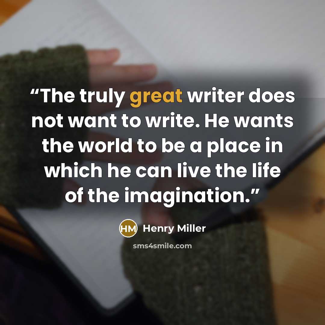 “The truly great writer does not want to write. He wants the world to be a place in which he can live the life of the imagination.” quote by Henry Miller