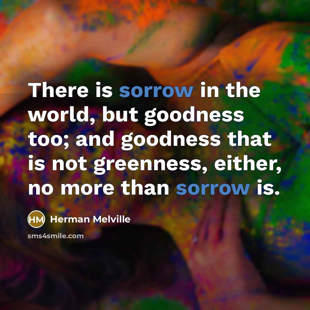 “There is sorrow in the world, but goodness too; and…” quote by Herman Melville