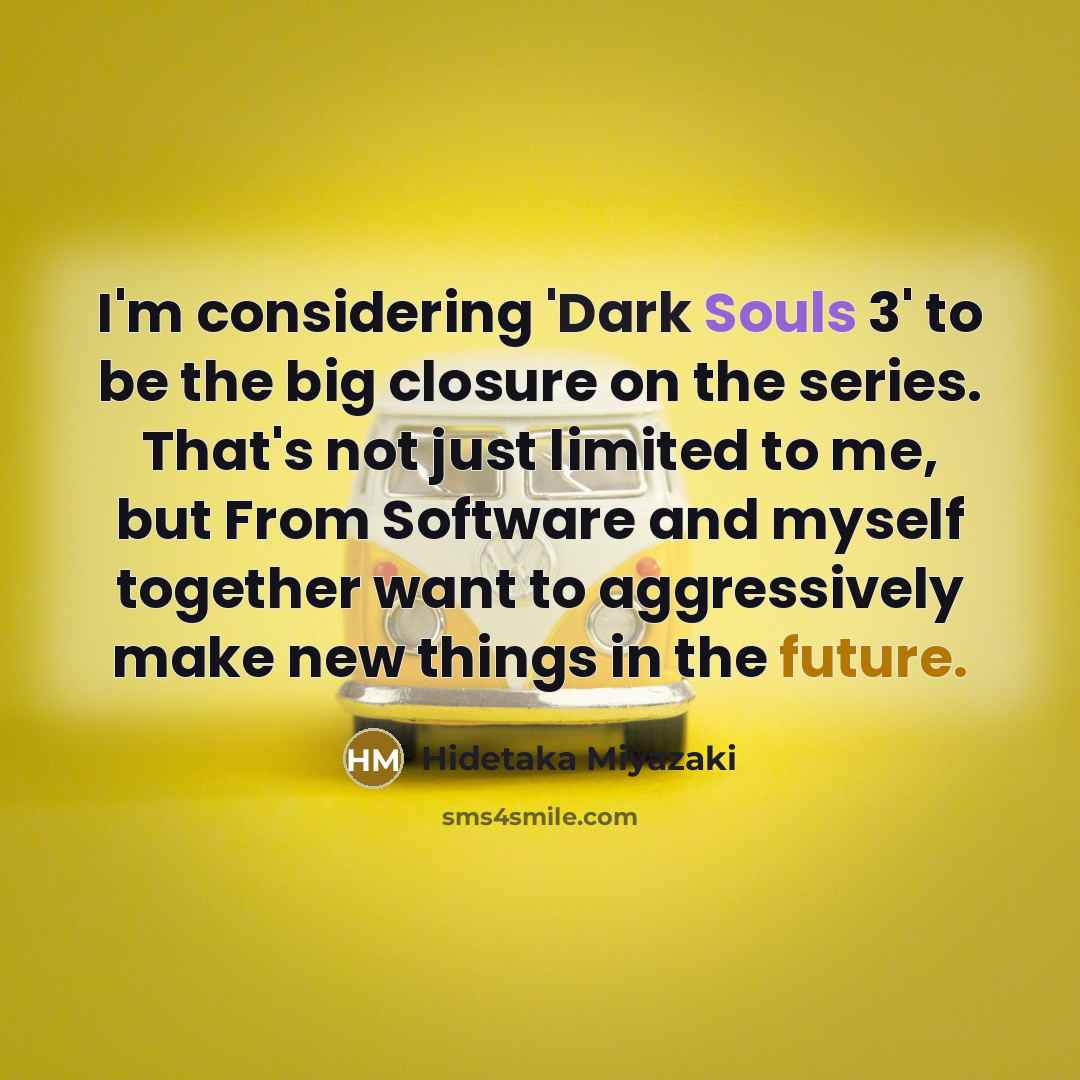 “I'm considering 'Dark Souls 3' to be the big closure on the series. That's not just limited to me, but From Software and myself together want to aggressively make new things in the future.” quote by Hidetaka Miyazaki