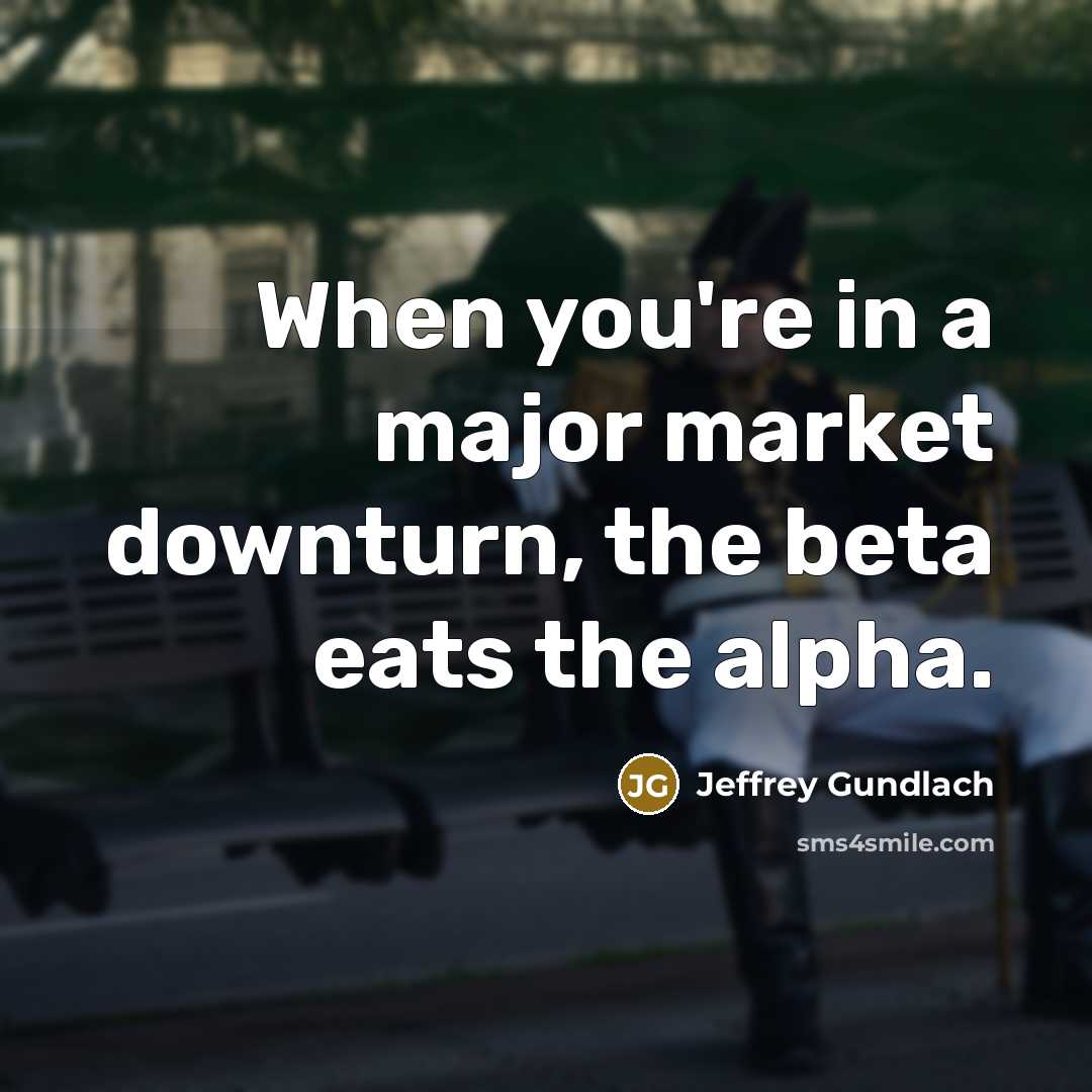 “When you're in a major market downturn, the beta eats…” quote by Jeffrey Gundlach