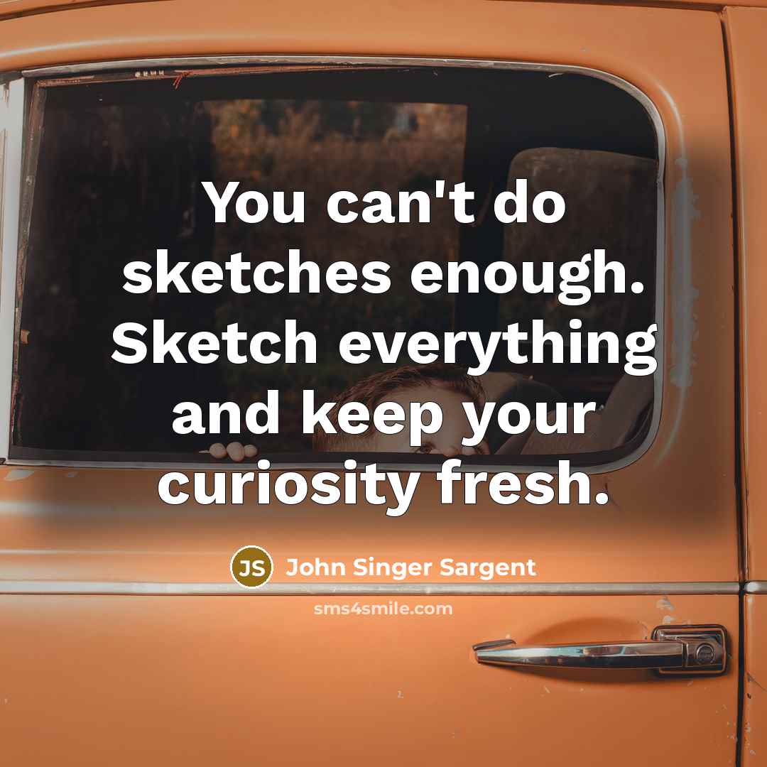 “You can't do sketches enough. Sketch everything and keep your…” quote by John Singer Sargent