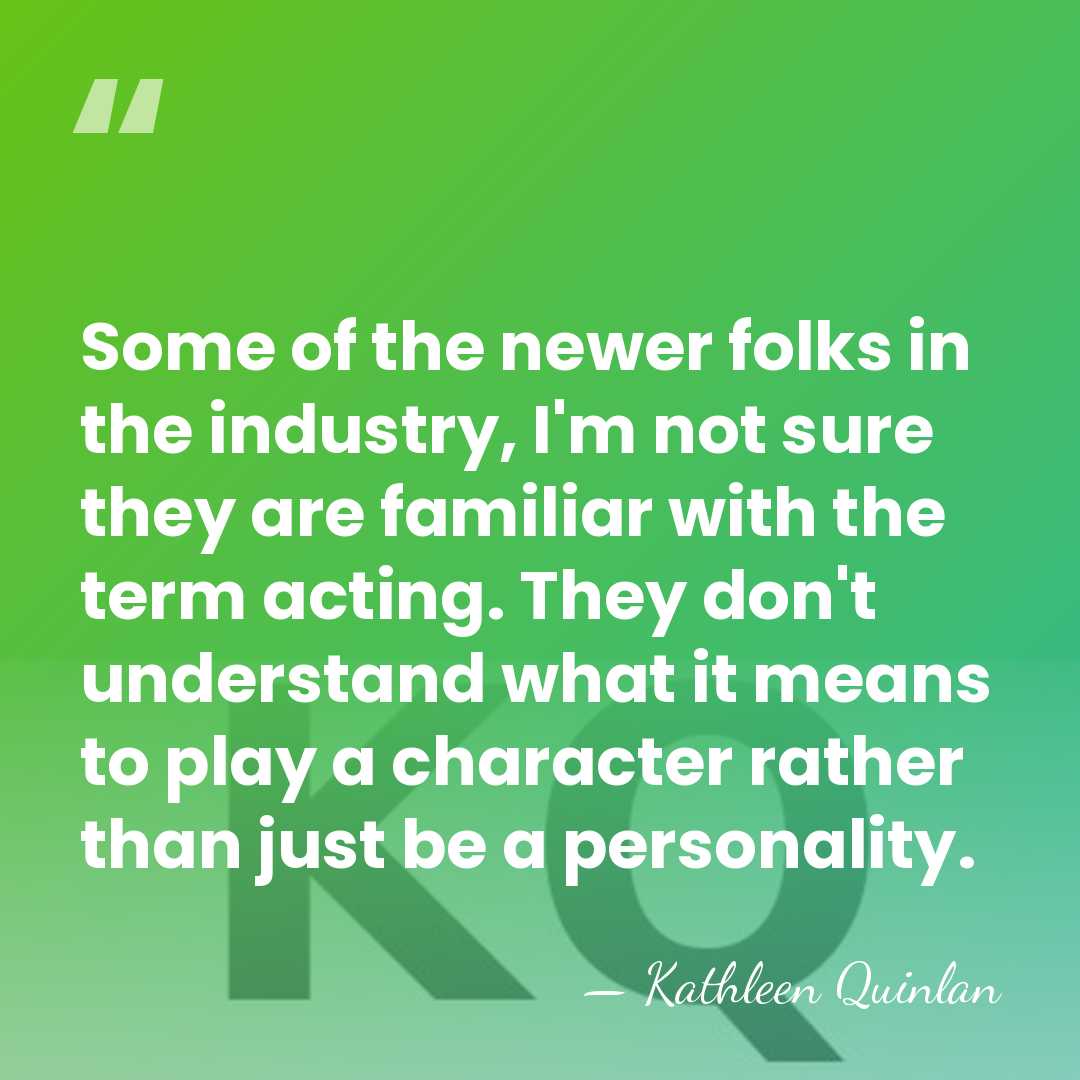 Some of the newer folks in the industry, I'm not sure they&hellip; - Kathleen Quinlan