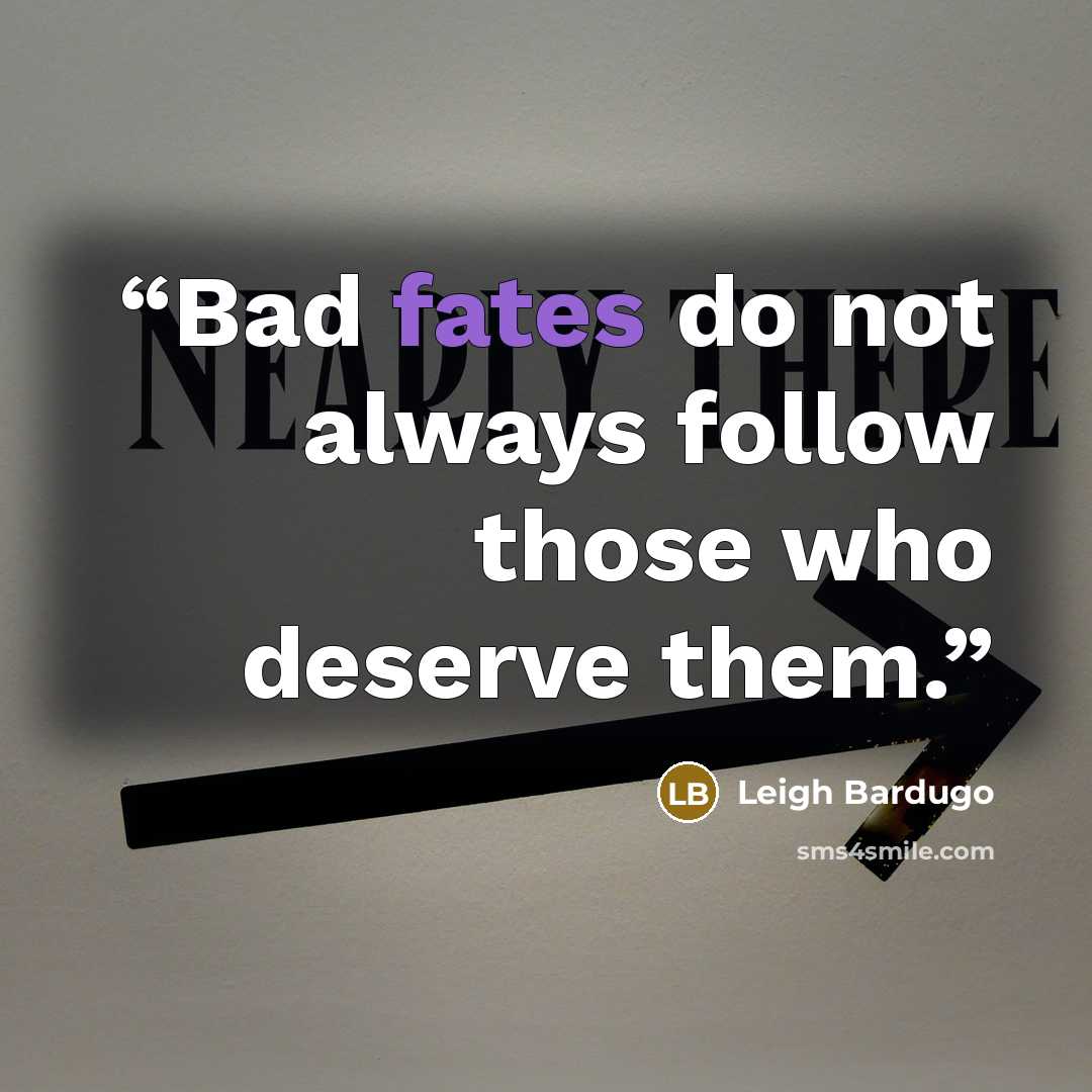 “Bad fates do not always follow those who deserve them.” quote by Leigh Bardugo