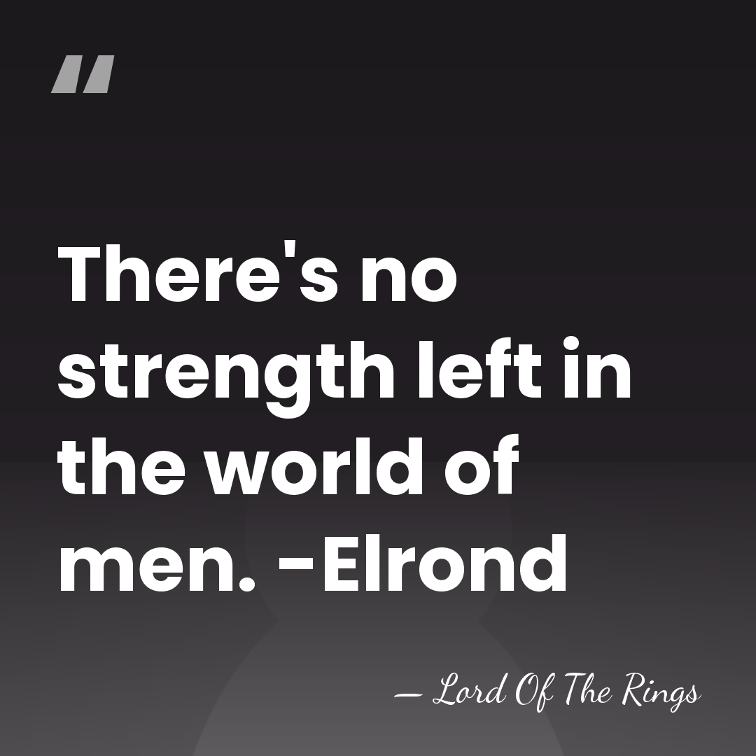 There's no strength left in the world of men. -Elrond - Lord Of The Rings