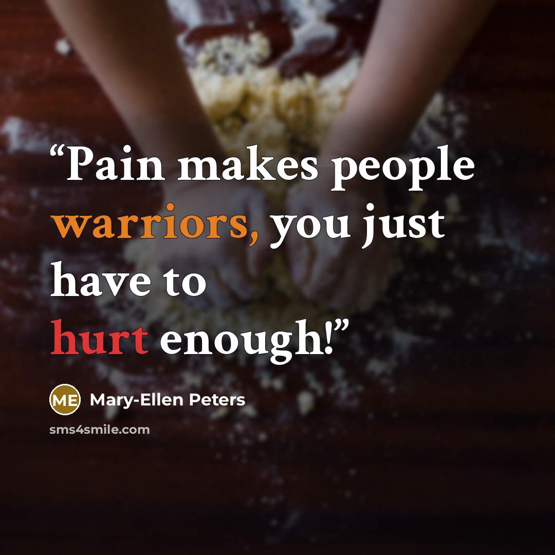 “Pain makes people warriors, you just have to hurt enough!” quote by Mary-Ellen Peters