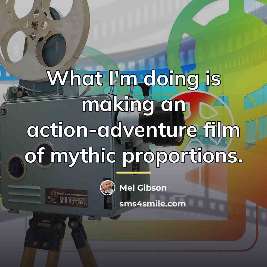 “What I'm doing is making an action-adventure film of mythic…” quote by Mel Gibson