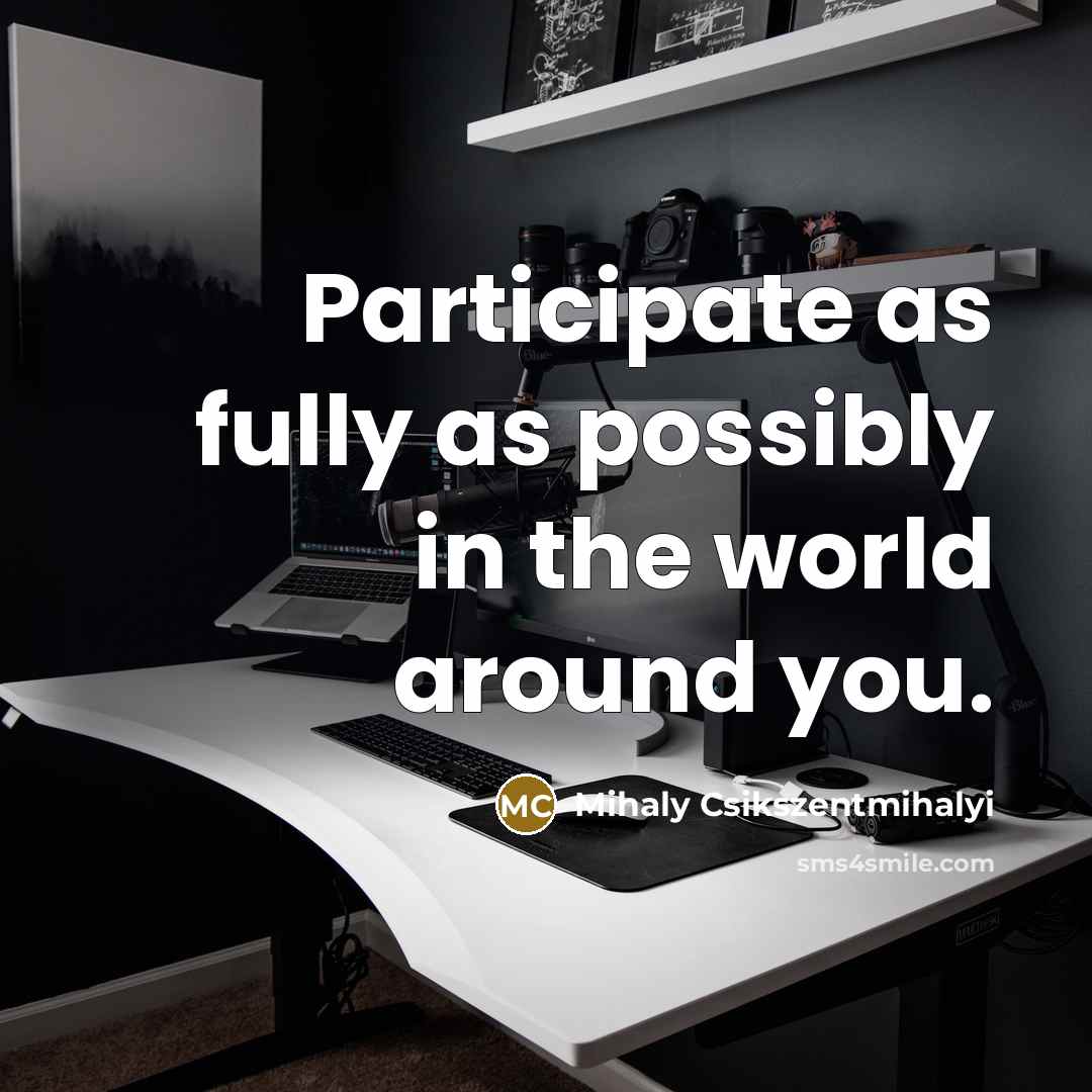 “Participate as fully as possibly in the world around you.” quote by Mihaly Csikszentmihalyi