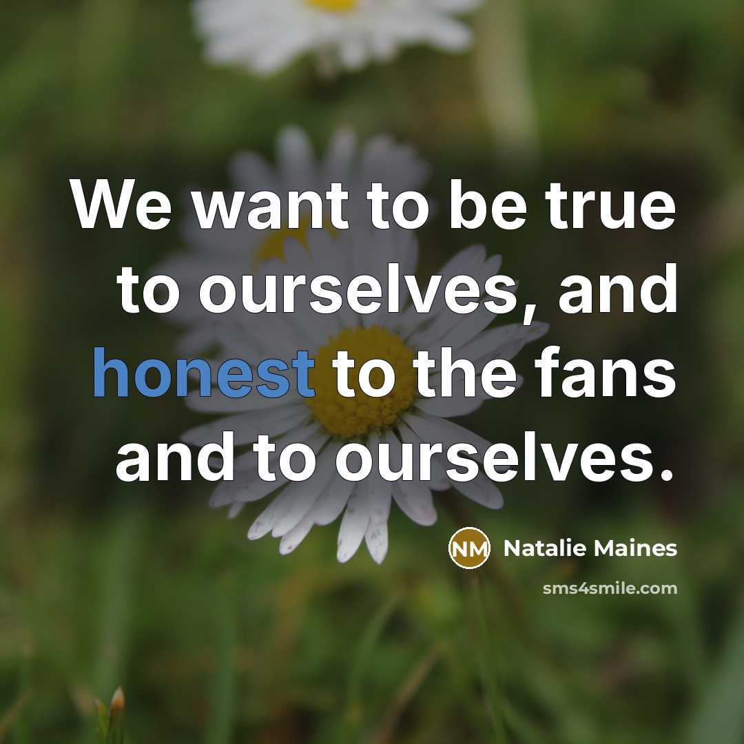 “We want to be true to ourselves, and honest to…” quote by Natalie Maines