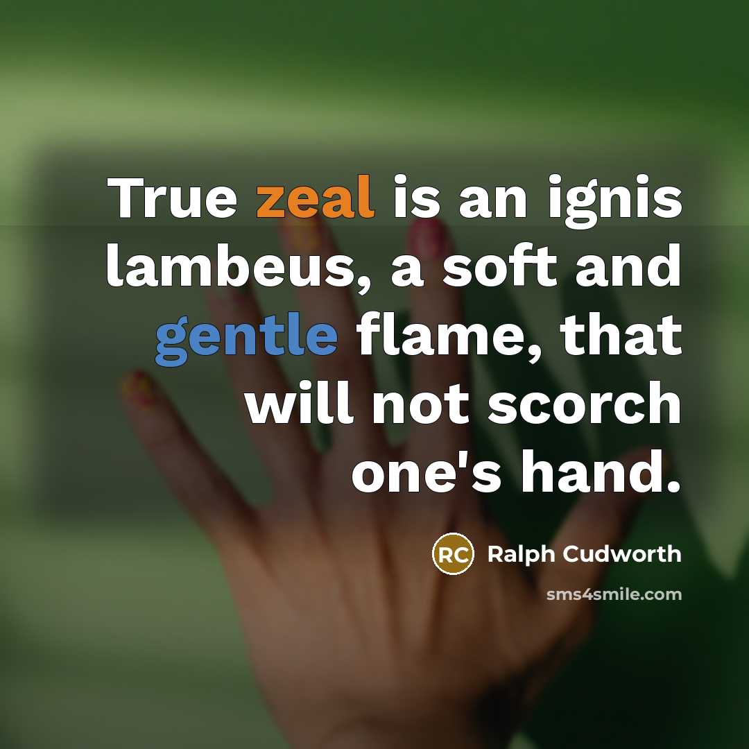 “True zeal is an ignis lambeus, a soft and gentle flame, that will not scorch one's hand.” quote by Ralph Cudworth