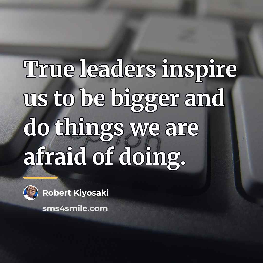 “True leaders inspire us to be bigger and do things…” quote by Robert Kiyosaki