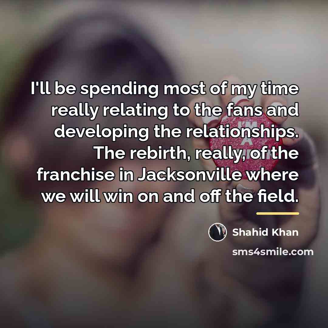 “I'll be spending most of my time really relating to…” quote by Shahid Khan
