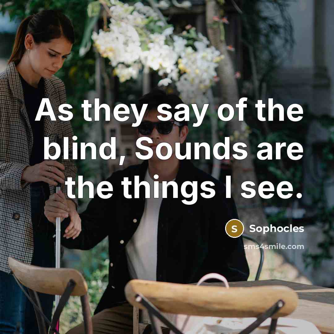 “As they say of the blind, Sounds are the things…” quote by Sophocles