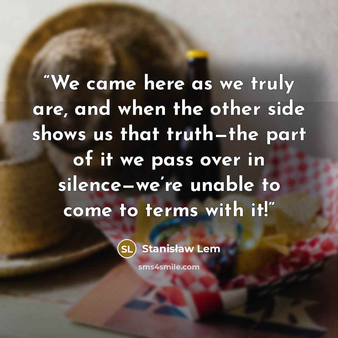 “We came here as we truly are, and when the other side shows us that truth—the part of it we pass over in silence—we’re unable to come to terms with it!” quote by Stanisław Lem