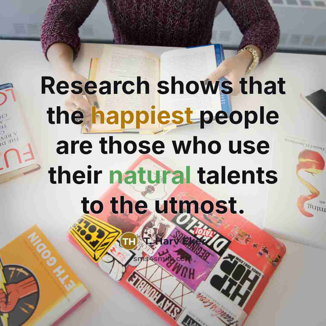 “Research shows that the happiest people are those who use their natural talents to the utmost.” quote by T. Harv Eker