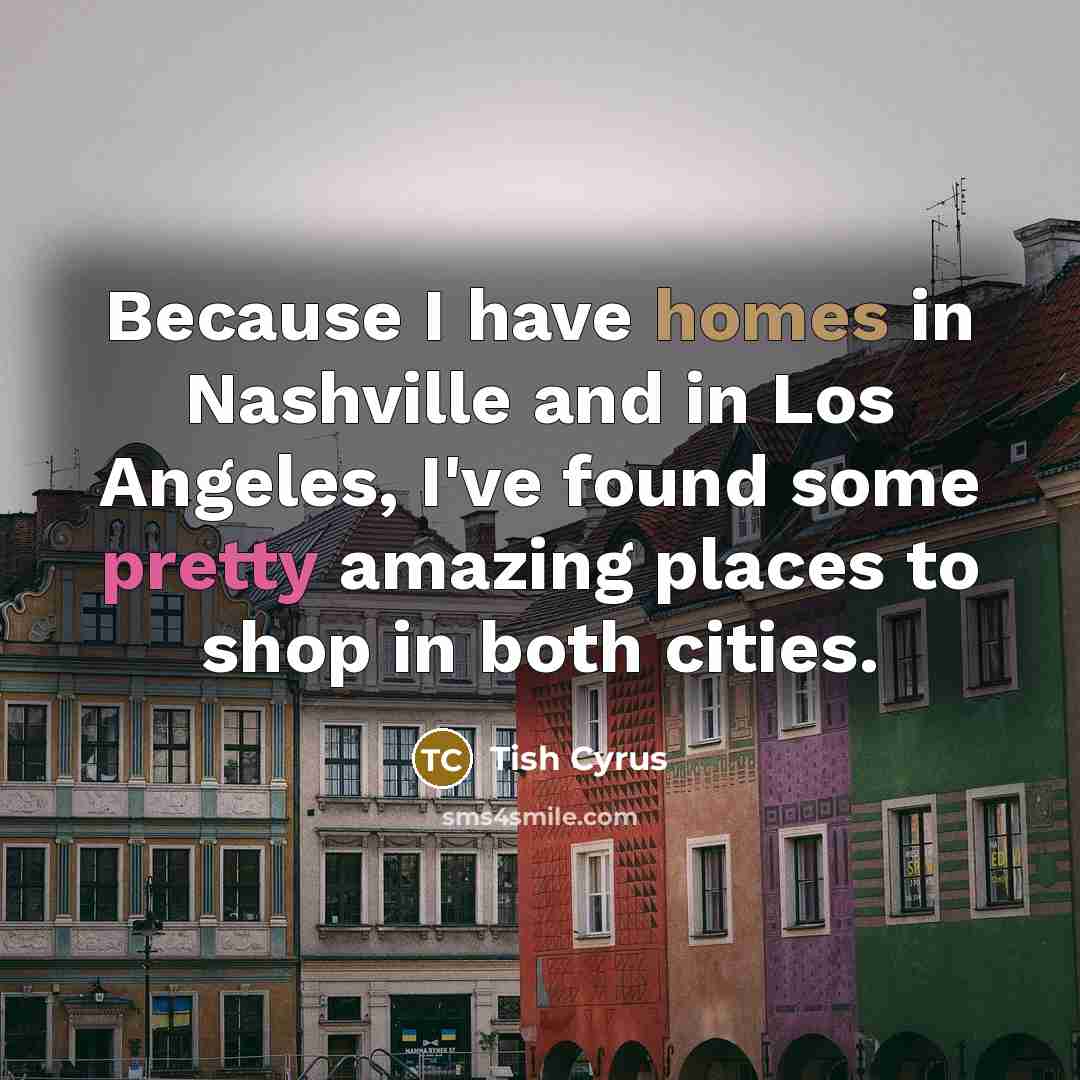 “Because I have homes in Nashville and in Los Angeles,…” quote by Tish Cyrus