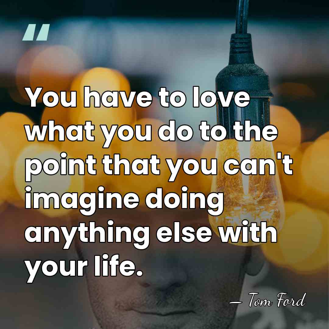 You have to love what you do to the point that you&hellip; - Tom Ford