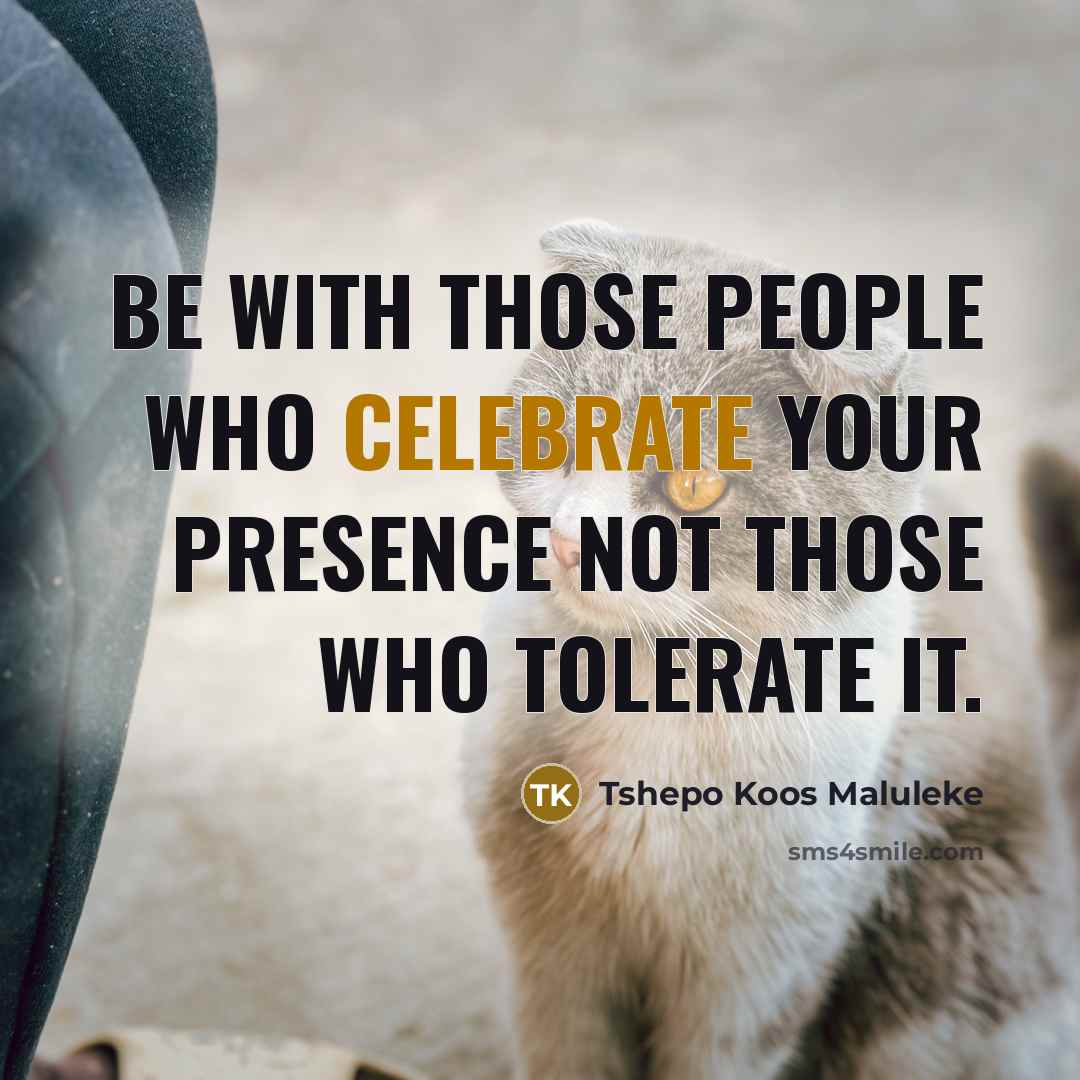 “Be with those people who celebrate your presence not those who tolerate it.” quote by Tshepo Koos Maluleke