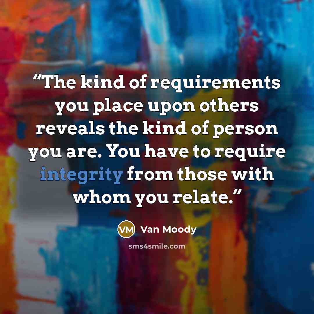“The kind of requirements you place upon others reveals the kind of person you are. You have to require integrity from those with whom you relate.” quote by Van Moody