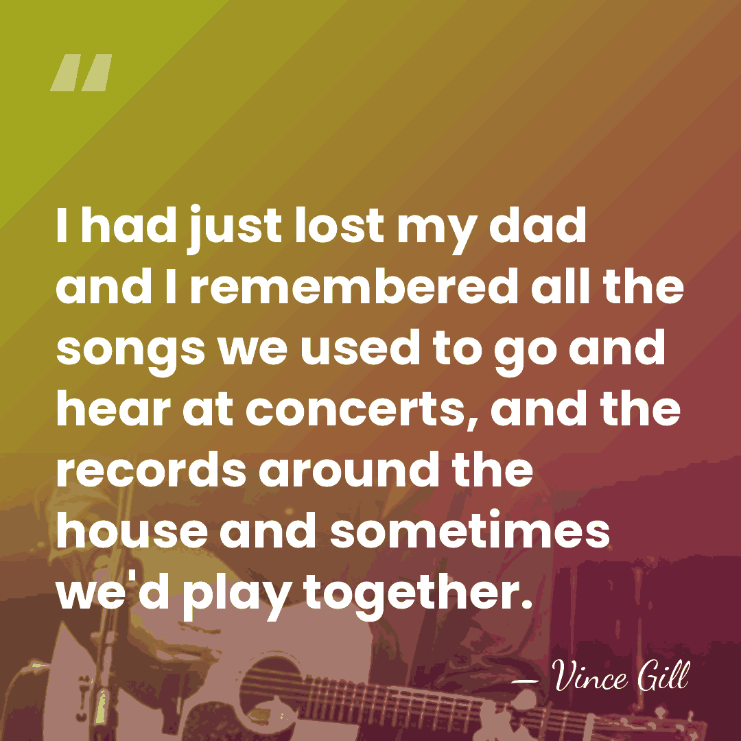 I had just lost my dad and I remembered all the songs&hellip; - Vince Gill