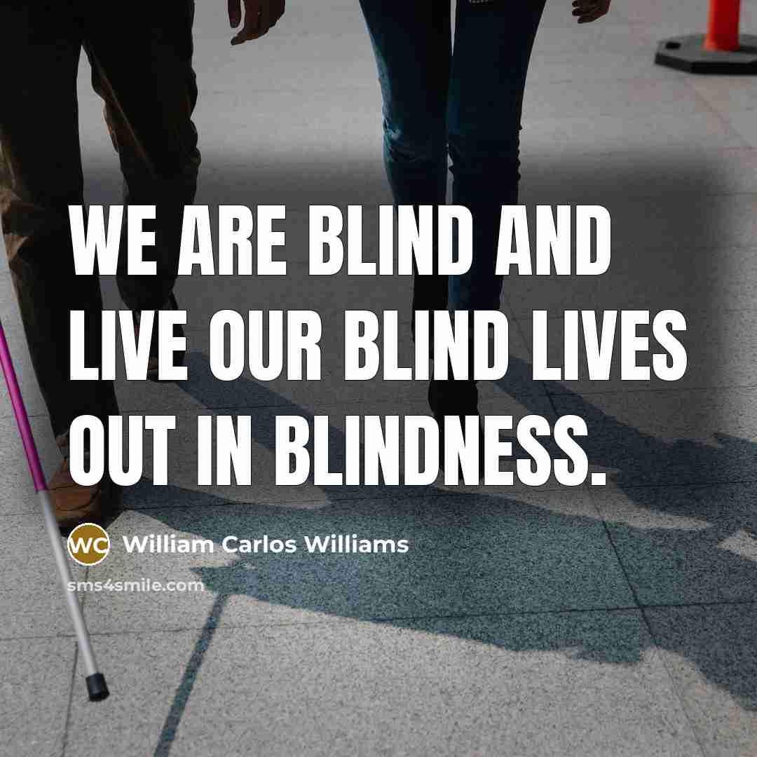 “We are blind and live our blind lives out in…” quote by William Carlos Williams