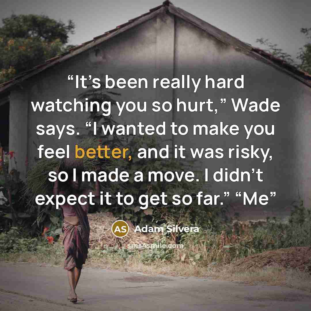 “It’s been really hard watching you so hurt,” Wade says. “I wanted to make you feel better, and it was risky, so I made a move. I didn’t expect it to get so far.” “Me” quote by Adam Silvera