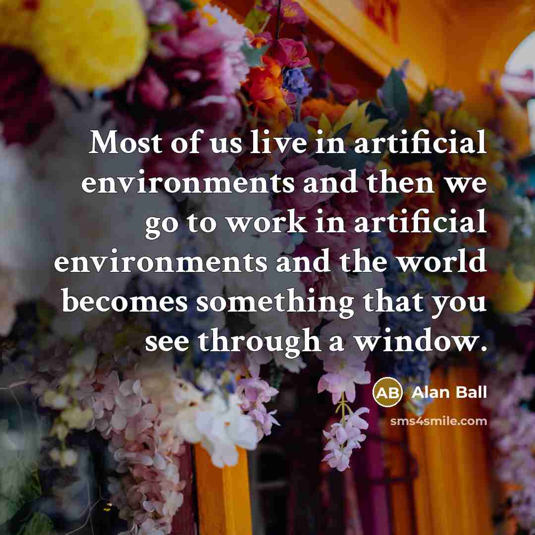 “Most of us live in artificial environments and then we…” quote by Alan Ball