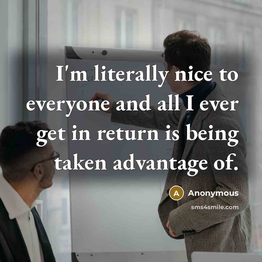 “I'm literally nice to everyone and all I ever get in return is being taken advantage of.” quote by Anonymous