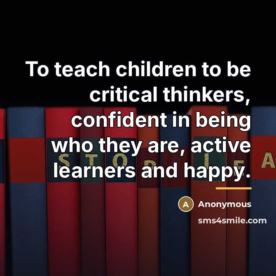 “To teach children to be critical thinkers, confident in being…” quote by Anonymous