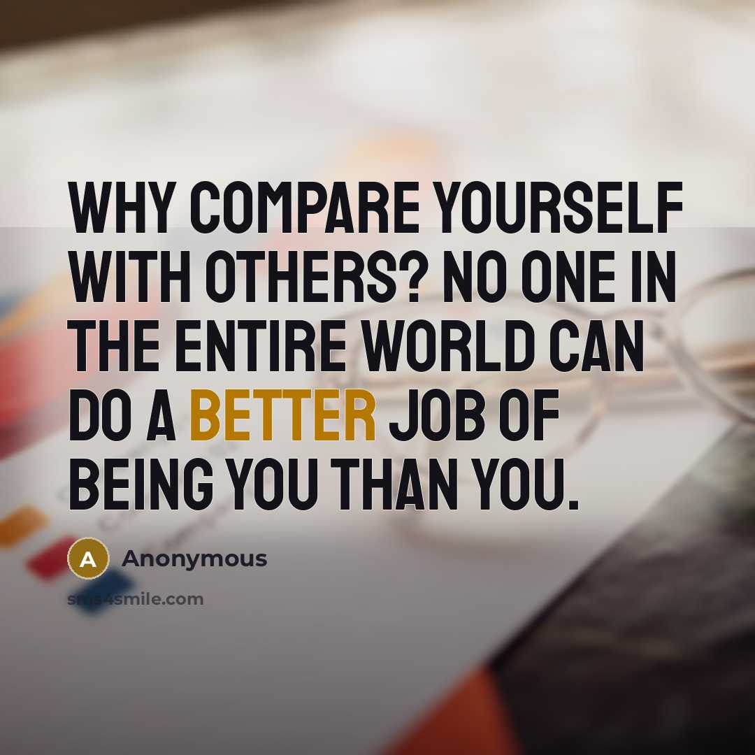 “Why compare yourself with others? No one in the entire world can do a better job of being you than you.” quote by Anonymous
