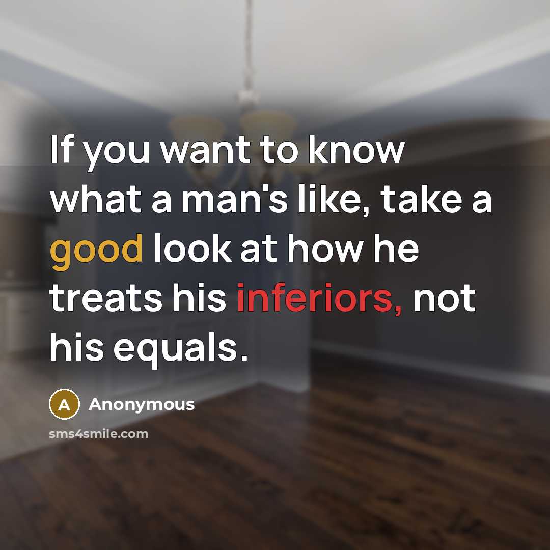 “If you want to know what a man's like, take a good look at how he treats his inferiors, not his equals.” quote by Anonymous