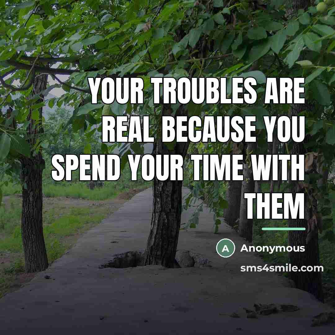 “Your troubles are real because you spend your time with…” quote by Anonymous