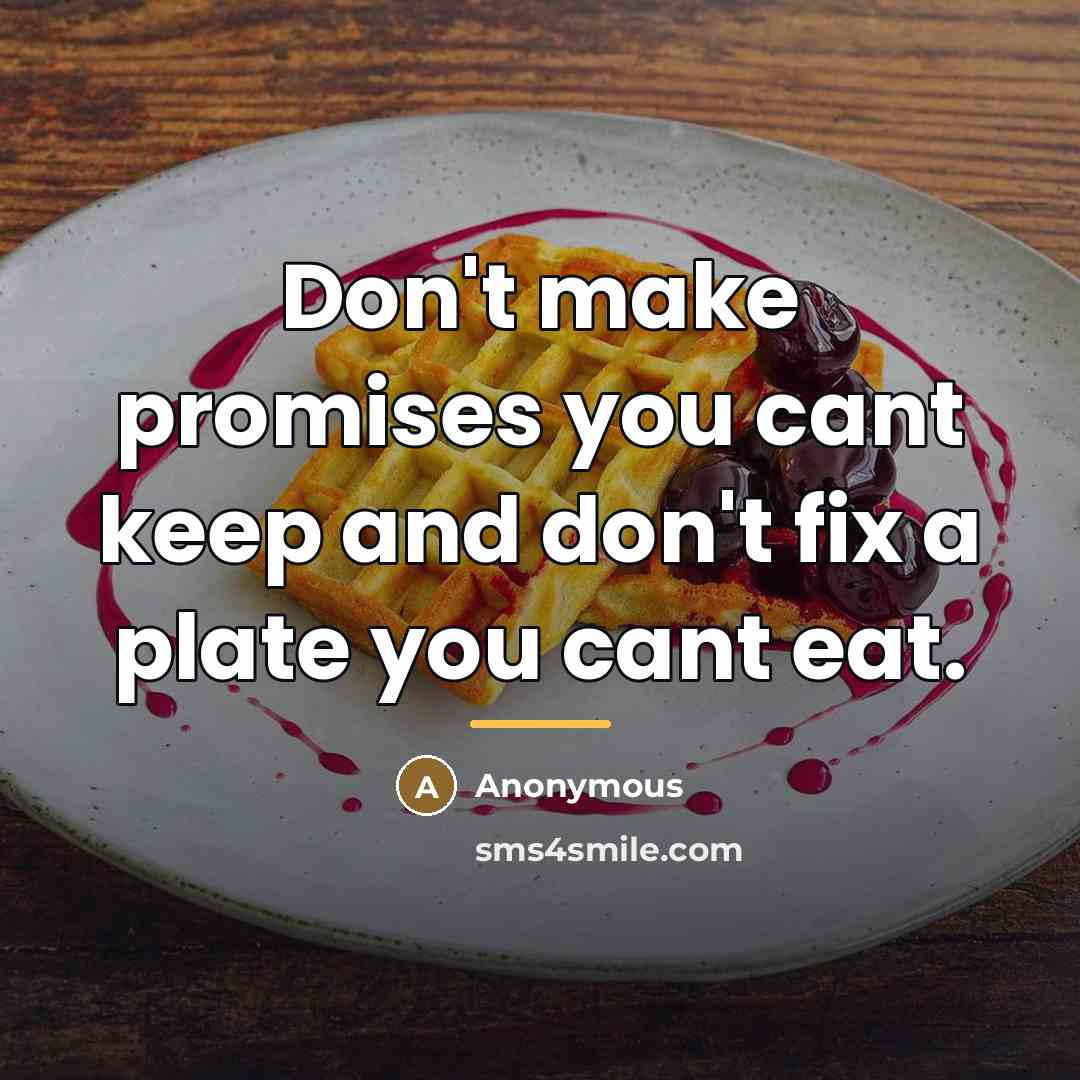 “Don't make promises you cant keep and don't fix a plate you cant eat.” quote by Anonymous