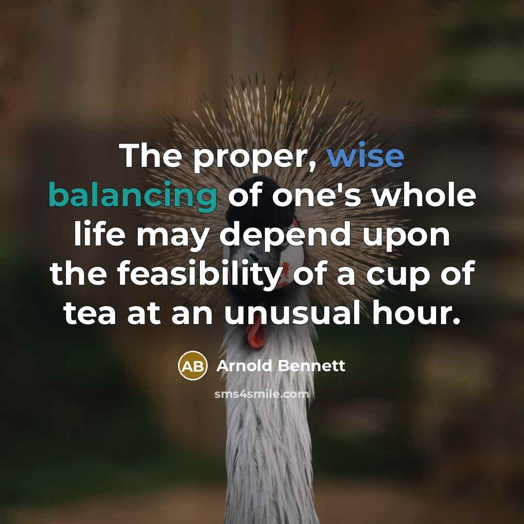 “The proper, wise balancing of one's whole life may depend upon the feasibility of a cup of tea at an unusual hour.” quote by Arnold Bennett