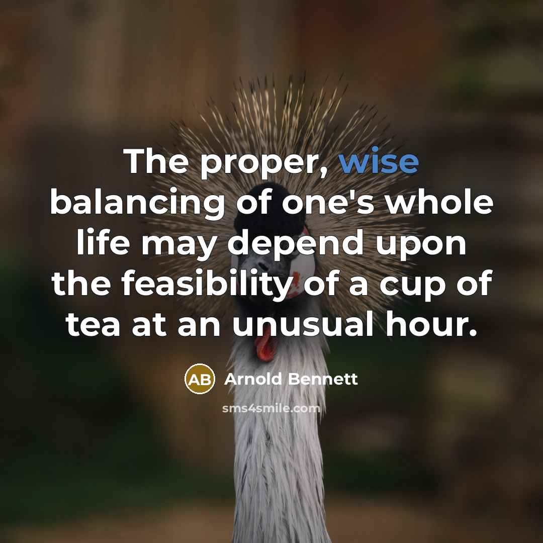 “The proper, wise balancing of one's whole life may depend upon the feasibility of a cup of tea at an unusual hour.” quote by Arnold Bennett